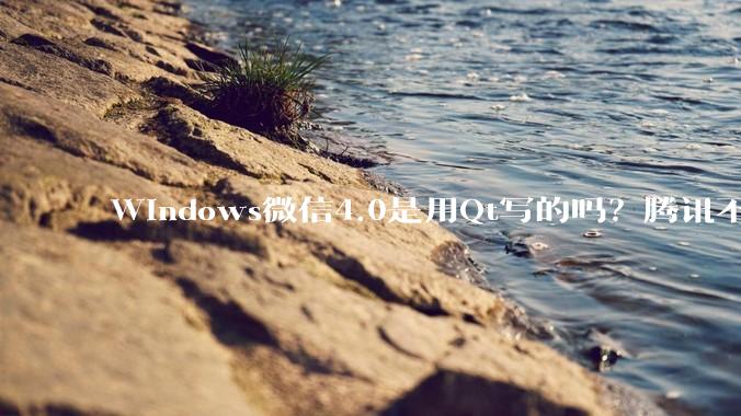 Windows微信4.0是用Qt写的吗？腾讯不是前脚才说Qt人才匮乏？
