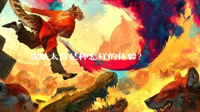 皮肤太白是种怎样的体验？